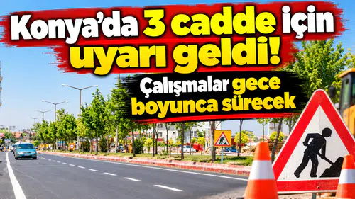 Konya’da 3 cadde için uyarı geldi! Çalışmalar gece boyunca sürecek