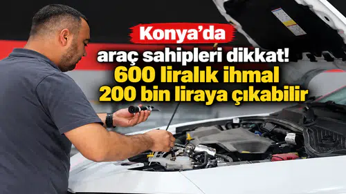 Konya’da araç sahipleri dikkat! 600 liralık ihmal 200 bin liraya çıkabilir