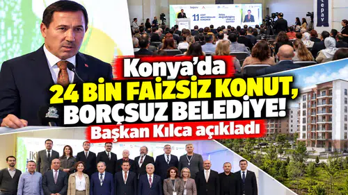 Konya’da 24 bin faizsiz konut, borçsuz belediye! Başkan Kılca açıkladı