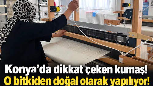 Konya’da dikkat çeken kumaş! O bitkiden doğal olarak yapılıyor!
