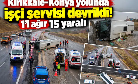 Kırıkkale-Konya yolunda işçi servisi devrildi! 1’i ağır 15 yaralı