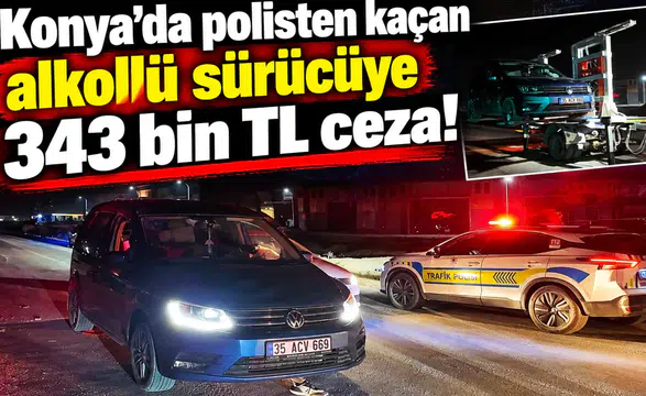 Konya’da polisten kaçan alkollü sürücüye 343 bin TL ceza!