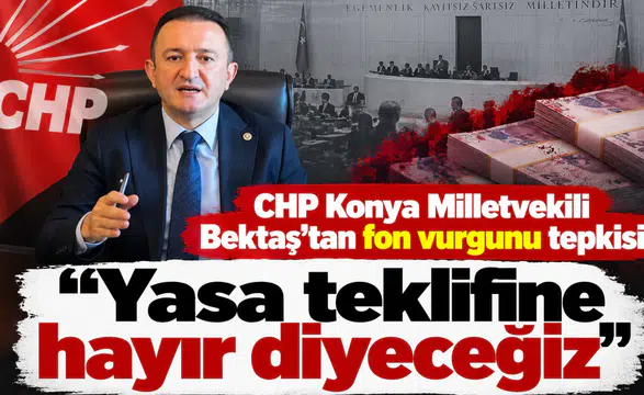CHP Konya Milletvekili Bektaş'tan fon vurgunu tepkisi! “Yasa teklifine hayır diyeceğiz”