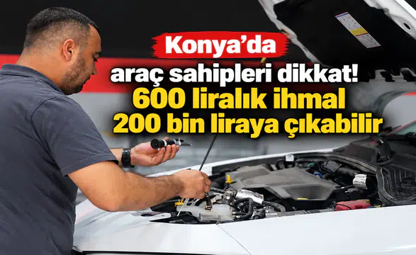 Konya’da araç sahipleri dikkat! 600 liralık ihmal 200 bin liraya çıkabilir