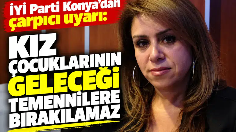 İYİ Parti Konya’dan çarpıcı uyarı: Kız çocuklarının geleceği temennilere bırakılamaz