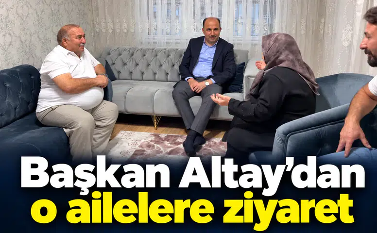 Başkan Altay’dan o ailelere ziyaret