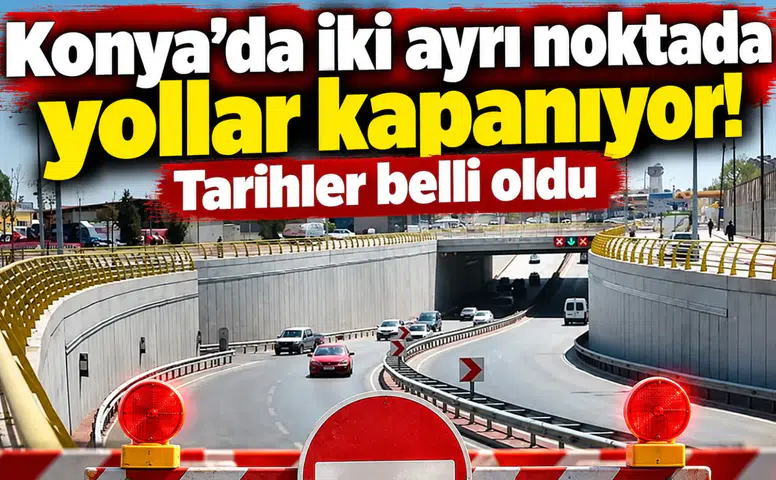 Konya’da iki ayrı noktada yollar kapanıyor! Tarihler belli oldu