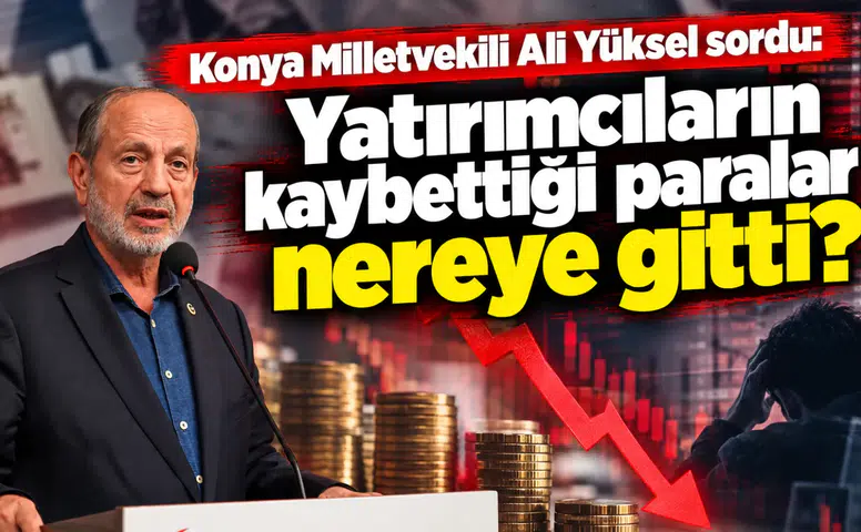 Konya Milletvekili Yüksel sordu: Yatırımcıların kaybettiği paralar nereye gitti?