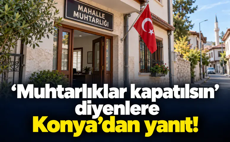 Muhtarlıklar kapatılsın diyenlere Konya’dan yanıt!