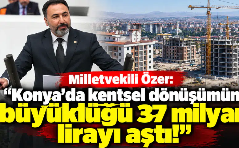 Milletvekili Özer: "Konya’da kentsel dönüşümün büyüklüğü 37 milyar lirayı aştı!"