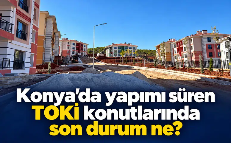 Konya’da yapımı süren TOKİ konutlarında son durum ne?