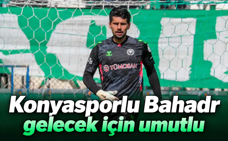 Konyasporlu Bahadır, gelecek için umutlu konuştu