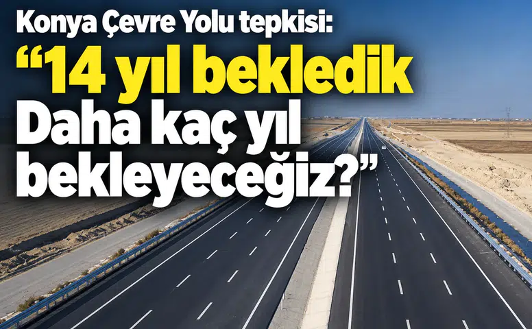Konya Çevre Yolu tepkisi: “14 yıl bekledik Daha kaç yıl bekleyeceğiz?”