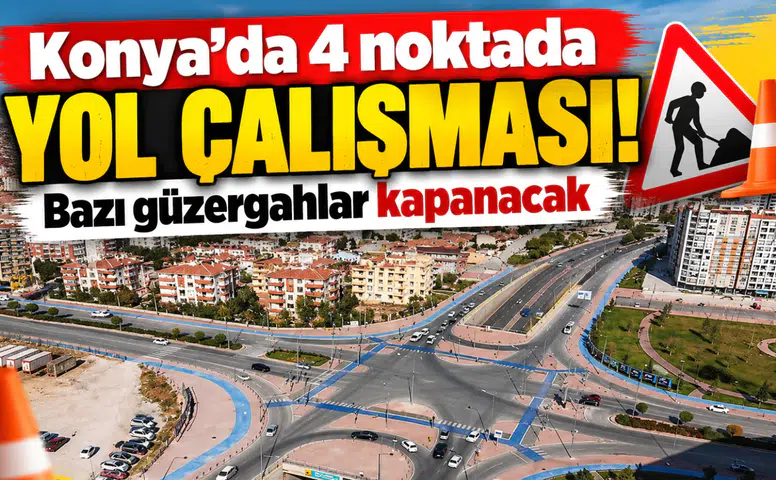 Konya’da 4 noktada yol çalışması! Bazı güzergahlar kapanacak