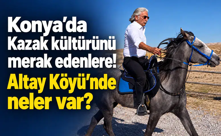 Konya’da Kazak kültürünü merak edenlere! Altay Köyü’nde neler var?