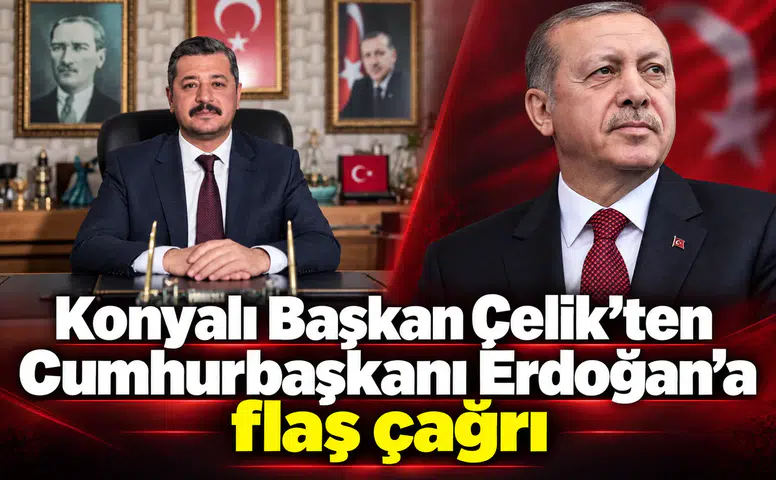 Konyalı Başkan Çelik’ten Cumhurbaşkanı Erdoğan’a flaş çağrı